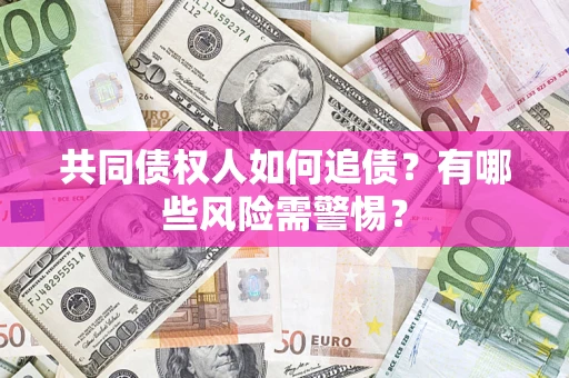 济南共同债权人如何追债？有哪些风险需警惕？