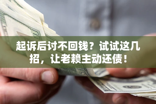 济南起诉后讨不回钱？试试这几招，让老赖主动还债！