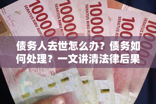 济南债务人去世怎么办？债务如何处理？一文讲清法律后果