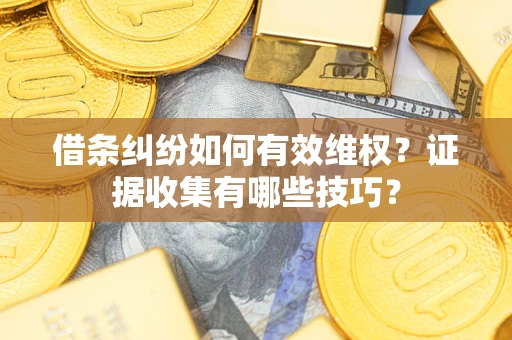 济南借条纠纷如何有效维权？证据收集有哪些技巧？