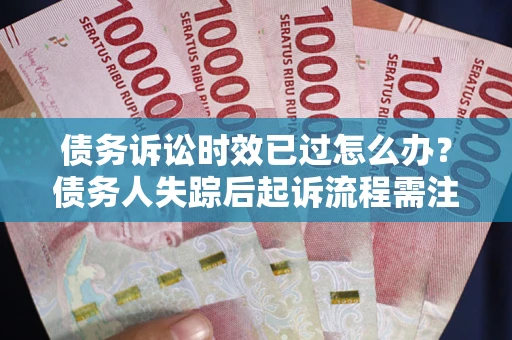 济南债务诉讼时效已过怎么办？债务人失踪后起诉流程需注意什么？