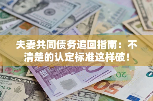 济南夫妻共同债务追回指南：不清楚的认定标准这样破！