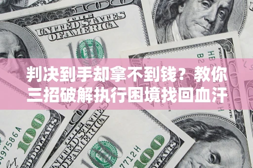 济南判决到手却拿不到钱？教你三招破解执行困境找回血汗钱