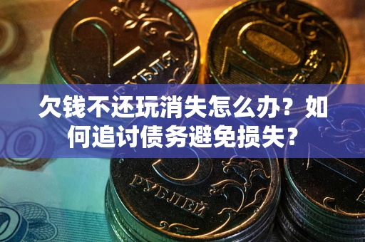 济南欠钱不还玩消失怎么办？如何追讨债务避免损失？