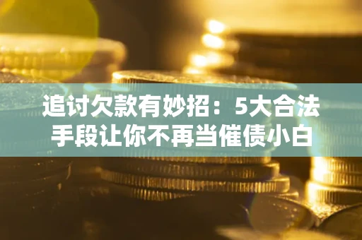济南追讨欠款有妙招：5大合法手段让你不再当催债小白
