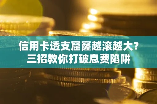 济南信用卡透支窟窿越滚越大？三招教你打破息费陷阱