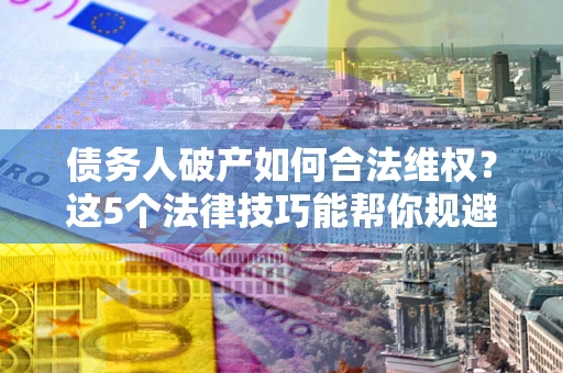 济南债务人破产如何合法维权？这5个法律技巧能帮你规避风险