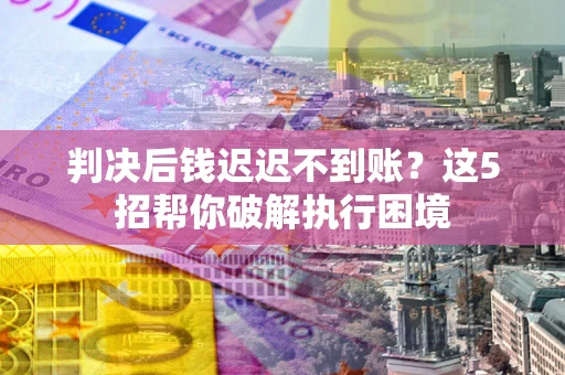 济南判决后钱迟迟不到账？这5招帮你破解执行困境