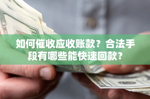 济南如何催收应收账款？合法手段有哪些能快速回款？
