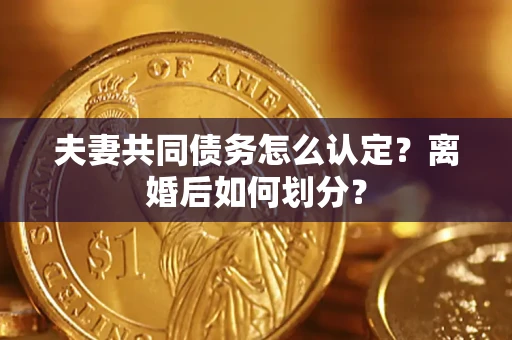 济南夫妻共同债务怎么认定？离婚后如何划分？