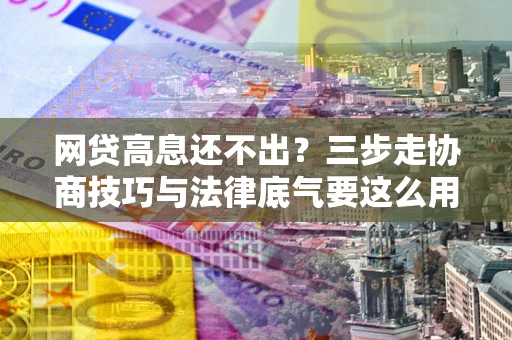 济南网贷高息还不出？三步走协商技巧与法律底气要这么用