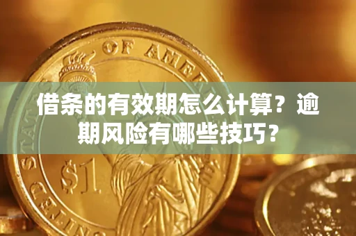 济南借条的有效期怎么计算？逾期风险有哪些技巧？