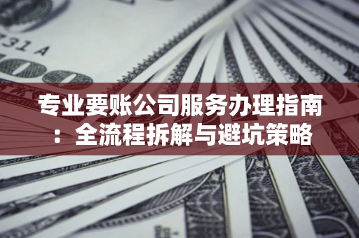 济南专业要账公司服务办理指南：全流程拆解与避坑策略