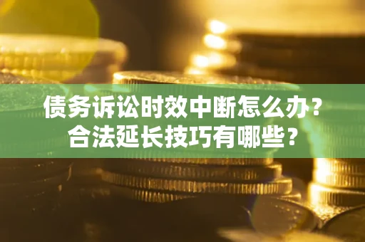 济南债务诉讼时效中断怎么办？合法延长技巧有哪些？
