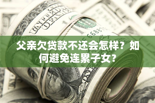 济南父亲欠贷款不还会怎样？如何避免连累子女？