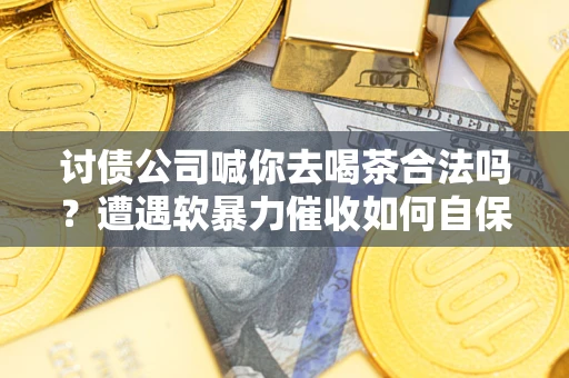 济南讨债公司喊你去喝茶合法吗？遭遇软暴力催收如何自保？