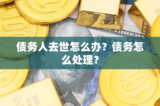 济南债务人去世怎么办？债务怎么处理？