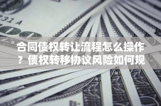 济南合同债权转让流程怎么操作？债权转移协议风险如何规避？