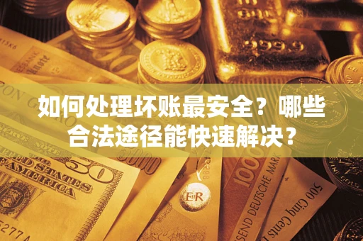 济南如何处理坏账最安全？哪些合法途径能快速解决？