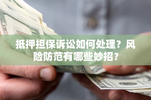 济南抵押担保诉讼如何处理？风险防范有哪些妙招？