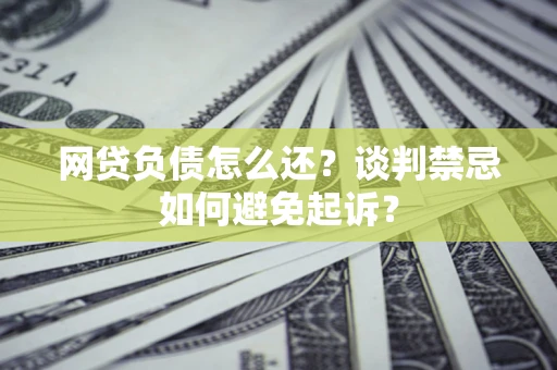 济南网贷负债怎么还？谈判禁忌如何避免起诉？
