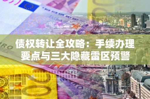 济南债权转让全攻略：手续办理要点与三大隐藏雷区预警