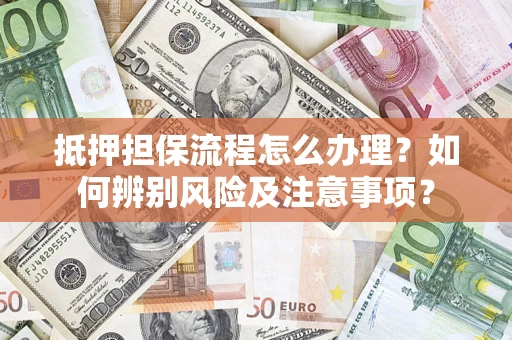 济南抵押担保流程怎么办理？如何辨别风险及注意事项？