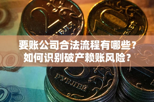 济南要账公司合法流程有哪些？如何识别破产赖账风险？