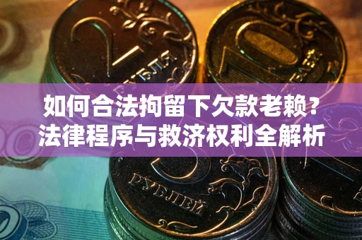 济南如何合法拘留下欠款老赖？法律程序与救济权利全解析