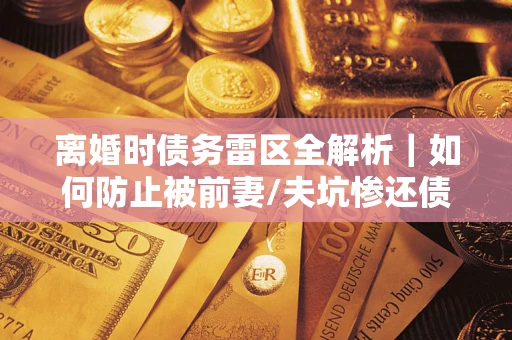 济南离婚时债务雷区全解析｜如何防止被前妻/夫坑惨还债？