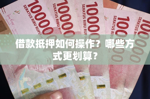 济南借款抵押如何操作？哪些方式更划算？
