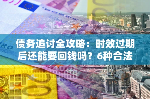 济南债务追讨全攻略：时效过期后还能要回钱吗？6种合法手段助你维权