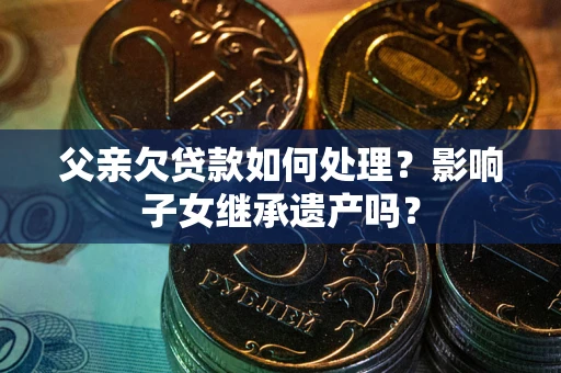 济南父亲欠贷款如何处理?影响子女继承遗产吗? 济南父亲欠贷款如何处理?影响子女继承遗产吗?
