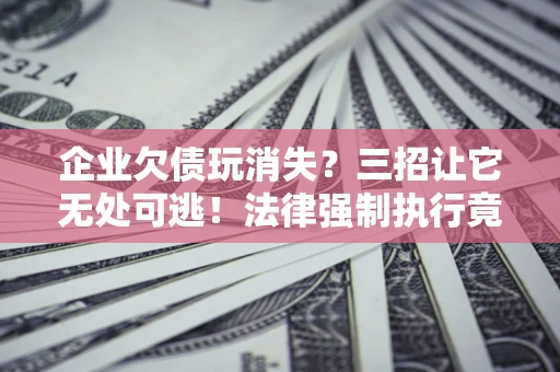 济南企业欠债玩消失？三招让它无处可逃！法律强制执行竟比讨债公司还狠？