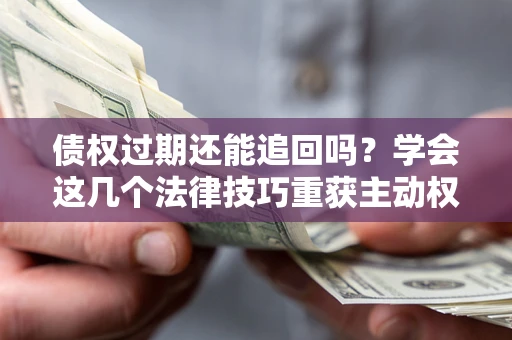 济南债权过期还能追回吗？学会这几个法律技巧重获主动权