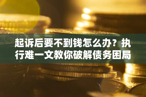 济南起诉后要不到钱怎么办？执行难一文教你破解债务困局