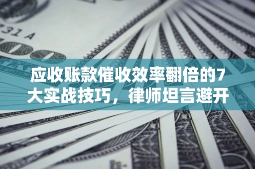 济南应收账款催收效率翻倍的7大实战技巧，律师坦言避开这些法律雷区最关键