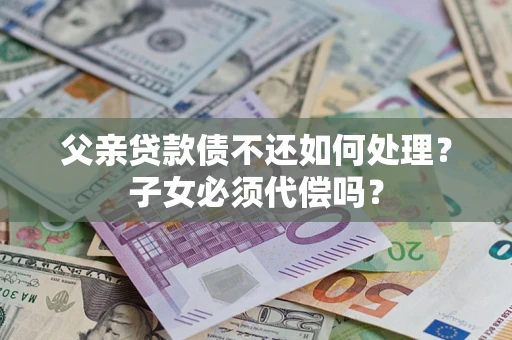 济南父亲贷款债不还如何处理？子女必须代偿吗？
