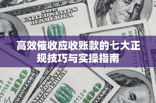 济南高效催收应收账款的七大正规技巧与实操指南