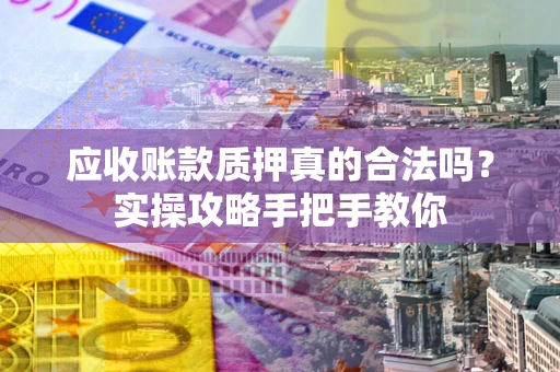 济南应收账款质押真的合法吗？实操攻略手把手教你