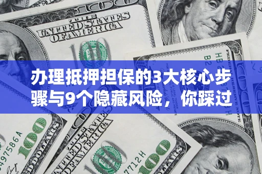 济南办理抵押担保的3大核心步骤与9个隐藏风险，你踩过哪个坑？