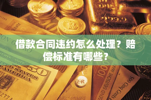 济南借款合同违约怎么处理？赔偿标准有哪些？