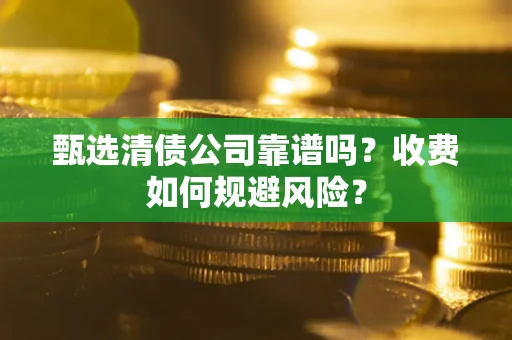 济南甄选清债公司靠谱吗？收费如何规避风险？