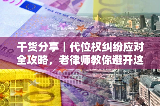 济南干货分享｜代位权纠纷应对全攻略，老律师教你避开这5大雷区