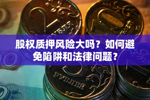 济南股权质押风险大吗？如何避免陷阱和法律问题？