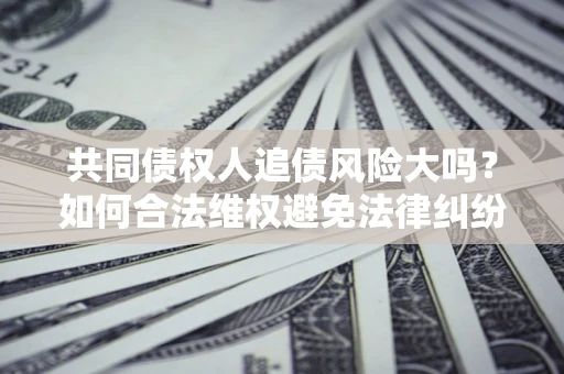 济南共同债权人追债风险大吗?如何合法维权避免法律纠纷? 济南共同债权人追债风险大吗?如何合法维权避免法律纠纷?