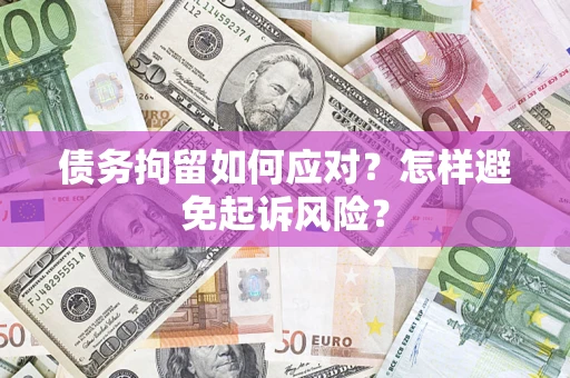济南债务拘留如何应对？怎样避免起诉风险？