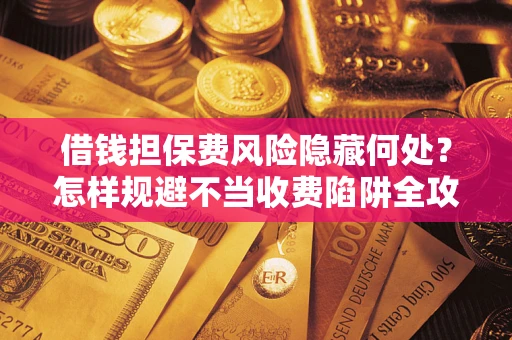 济南借钱担保费风险隐藏何处？怎样规避不当收费陷阱全攻略！