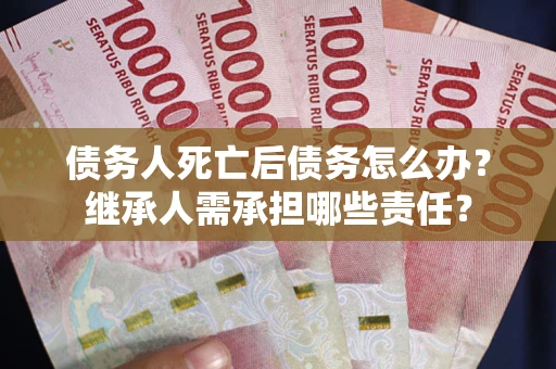 济南债务人死亡后债务怎么办？继承人需承担哪些责任？