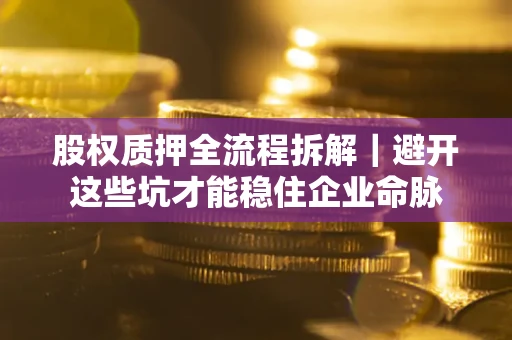 济南股权质押全流程拆解｜避开这些坑才能稳住企业命脉
